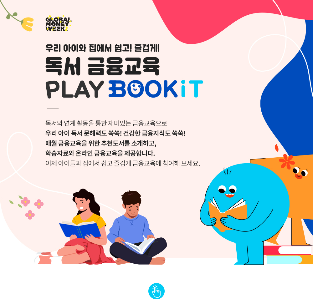 우리 아이와 집에서 쉽고!즐겁게!독서 금융교육 PLAY BOOKIT 독서와 연계 활동을 통한 재미있는 금융교육으로 우리 아이 독서 문해력도 쑥쑥! 건강한 금융지식도 쑥쑥! 매월 금융교육을 위한 추천도서를 소개하고, 학습자료와 온라인 금융교육을 제공합니다. 이제 아이들과 집에서 쉽고 즐겁게 금융교육에 참여해 보세요.